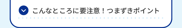 こんなところに要注意！つまずきポイント