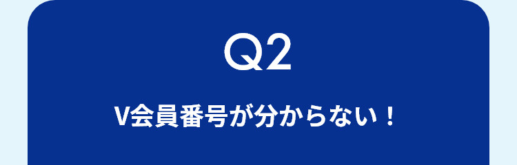 Q2 V会員番号が分からない！