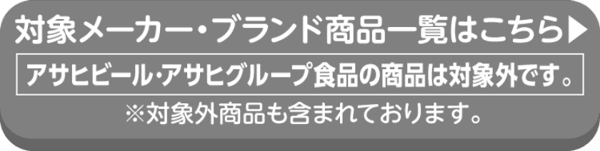 対象メーカー・ブランド商品一覧はこちら アサヒビール・アサヒグループ食品の商品は対象外です。※対象外商品も含まれております。