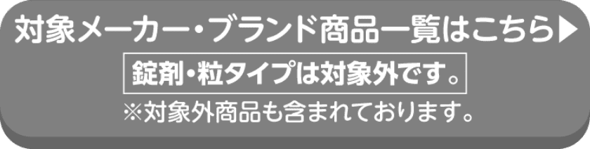 対象メーカー・ブランド商品一覧はこちら 錠剤・粒タイプは対象外です。※対象外商品も含まれております。