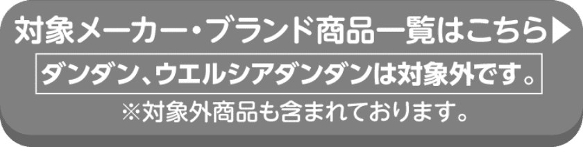 対象メーカー・ブランド商品一覧はこちら ダンダン、ウエルシアダンダンは対象外です。※対象外商品も含まれております。