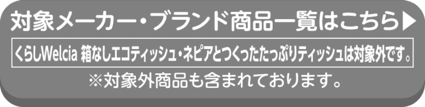 対象メーカー・ブランド商品一覧はこちら くらしWelcia 箱なしエコティッシュ・ネピアとつくったたっぷりティッシュは対象外です。※対象外商品も含まれております。