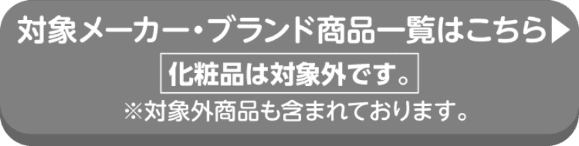 対象メーカー・ブランド商品一覧はこちら 化粧品は対象外です。※対象外商品も含まれております。