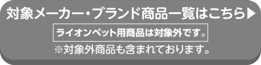 対象メーカー・ブランド商品一覧はこちら MEGAMIS・医薬品は対象商品となります ライオンペット用商品は対象外です。※対象外商品も含まれております。