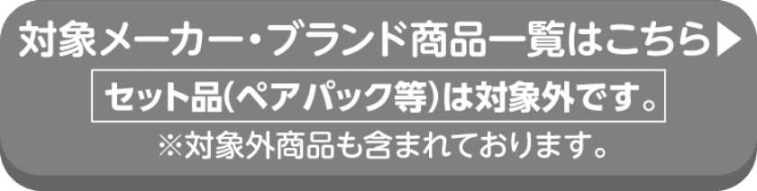 対象メーカー・ブランド商品一覧はこちら セット品(ペアパック等)は対象外です。※対象外商品も含まれております。