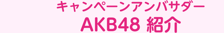 AKB48 キャンペーンアンバサダー紹介