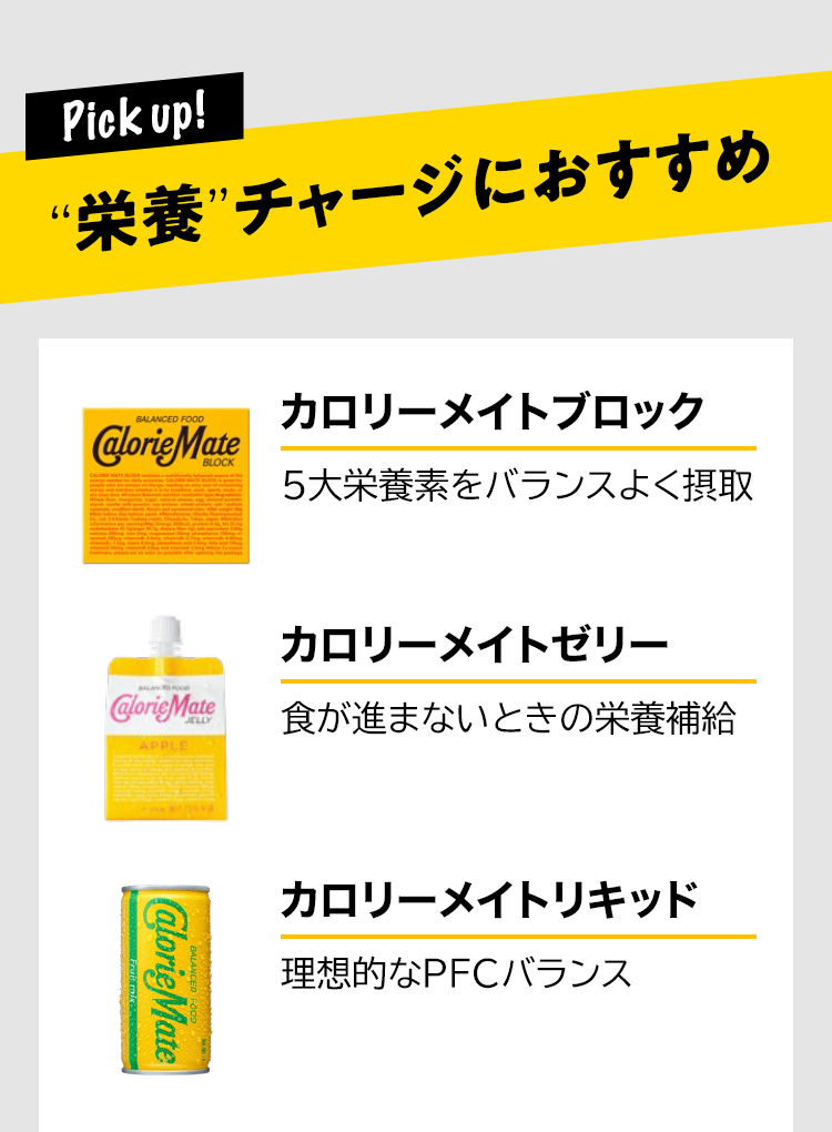 “Pick up! 栄養”チャージにおすすめ カロリーメイトブロック 5大栄養素をバランスよく摂取 カロリーメイトゼリー 食が進まないときの栄養補給 カロリーメイトリキッド 理想的なPFCバランス