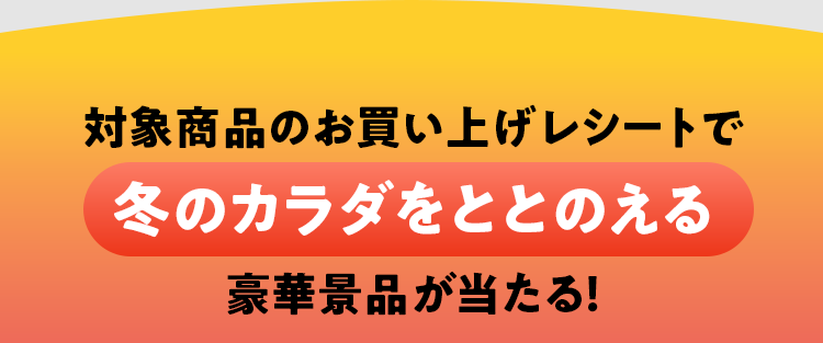 対象商品のお買い上げレシートで冬のカラダをととのえる豪華景品が当たる！