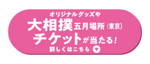 オリジナルグッズや大相撲五月場所(東京)チケットが当たる！ 詳しくはこちら