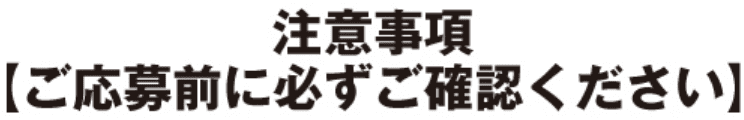 注意事項【ご応募前に必ずご確認ください】