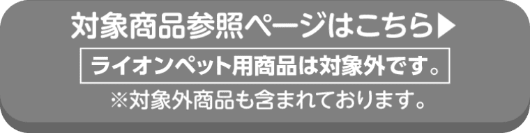LIONの対象商品参照ページはこちら ライオンペット用商品は対象外です。