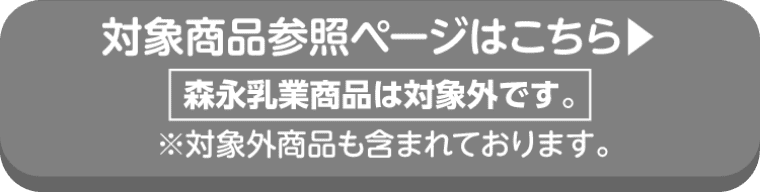 MORINAGAの対象商品参照ページはこちら 森永乳業商品は対象外です。
