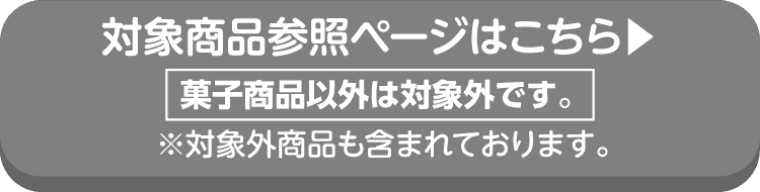 カントリーマアムの対象商品参照ページはこちら 菓子商品以外は対象外です。