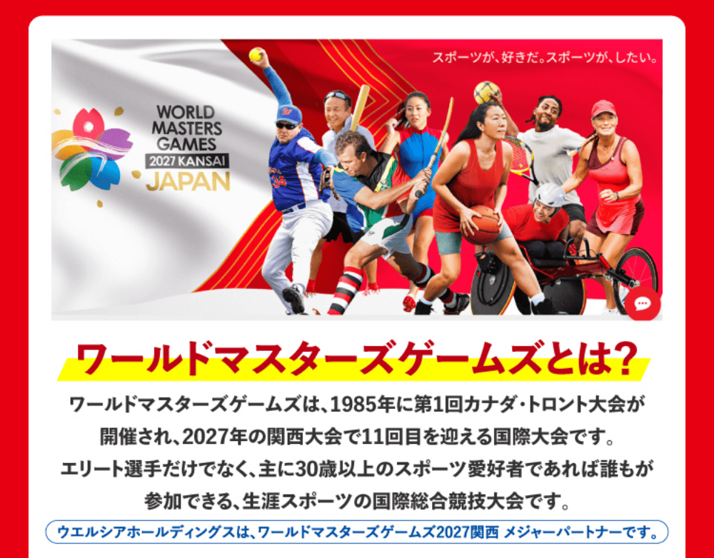 ワールドマスターズゲームズは、1985年に第1回カナダ・トロント大会が開催され、2027年の関西大会で11回目を迎える国際大会です。エリート選手だけでなく、主に30歳以上のスポーツ愛好者であれば誰もが参加できる、生涯スポーツの国際総合競技大会です。