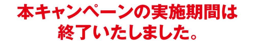 本キャンペーンの実施機関は終了いたしました。