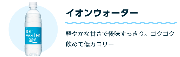 イオンウォーター 軽やかな甘さで後味すっきり。ゴクゴク飲めて低カロリー