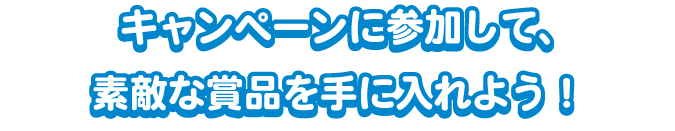 キャンペーンに参加して素敵な賞品を手に入れよう!