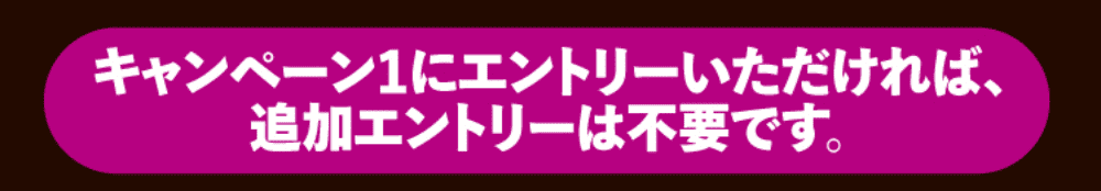 キャンペーン1にエントリーいただければ追加エントリーは不要です。