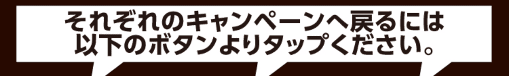 それぞれのキャンペーンへ戻るには以下のボタンよりタップください。