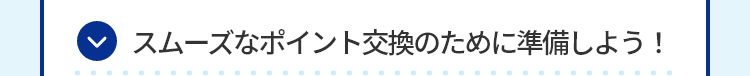 スムーズなポイント交換のために準備しよう！