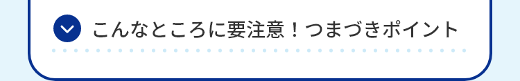 こんなところに要注意！つまづきポイント