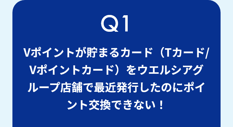 Q1 Vポイントが貯まるカード（Tカード/Vポイントカード）をウエルシアグループ店舗で最近発行したのにポイント交換できない！