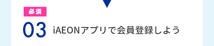 必須 03 iAEONアプリで会員登録しよう