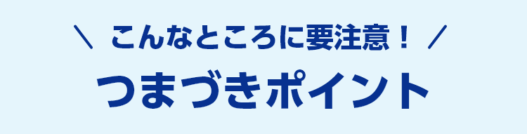 こんなところに要注意！つまづきポイント