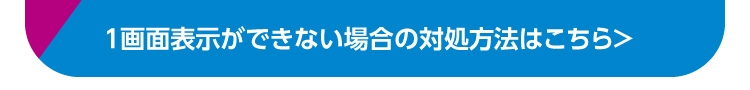 1画面表示ができない場合の対処方法はこちら