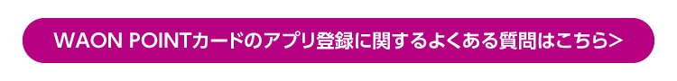 WAON POINTカードのアプリ登録に関するよくある質問はこちら