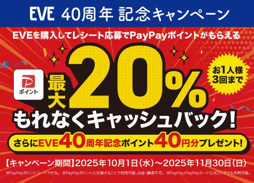【お1人様3回まで!】EVE40周年記念キャンペーン!対象のEVEを購入してレシート応募でPayPayポイントが最大20%キャッシュバック!さらにポイントプレゼントキャンペーンも!
