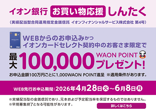 イオン銀行お買い物応援しんたく！WEBからのお申込みかつイオンカードセレクト契約中のお客さま限定で、最大100,000WAON POINTプレゼント！※適用条件あり